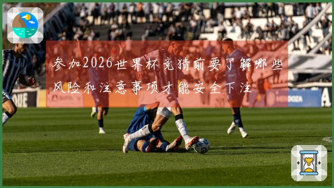 参加2026世界杯竞猜前要了解哪些风险和注意事项才能安全下注