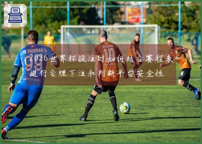 2026世界杯投注时如何结合赛程表进行合理下注和判断平台安全性