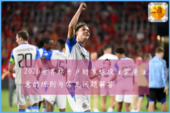 2026世界杯开户时滚球投注需要注意的规则与常见问题解答