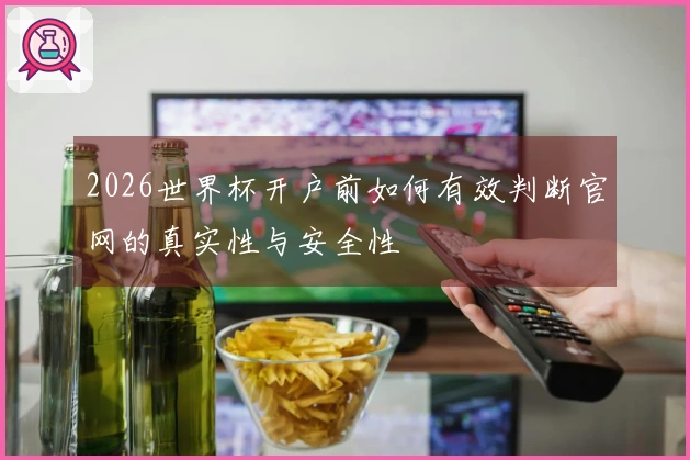 2026世界杯开户前如何有效判断官网的真实性与安全性