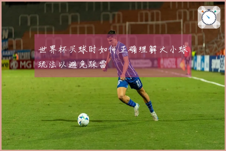 世界杯买球时如何正确理解大小球玩法以避免踩雷