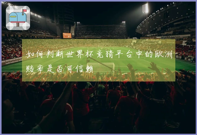 如何判断世界杯竞猜平台中的欧洲赔率是否可信赖
