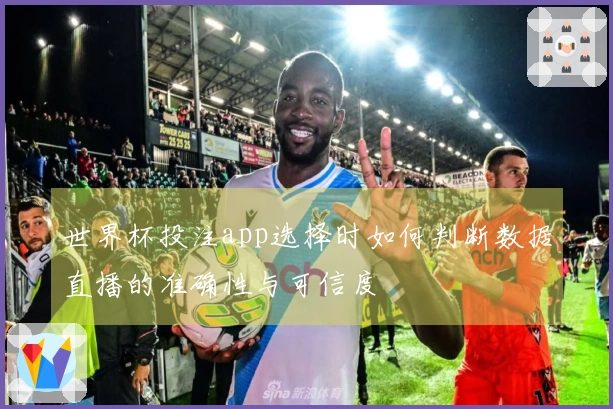 世界杯投注app选择时如何判断数据直播的准确性与可信度