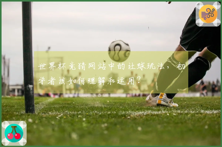 世界杯竞猜网站中的让球玩法，初学者该如何理解和运用？