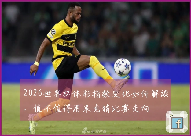 2026世界杯体彩指数变化如何解读，值不值得用来竞猜比赛走向