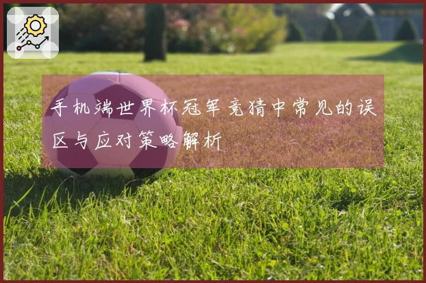 手机端世界杯冠军竞猜中常见的误区与应对策略解析