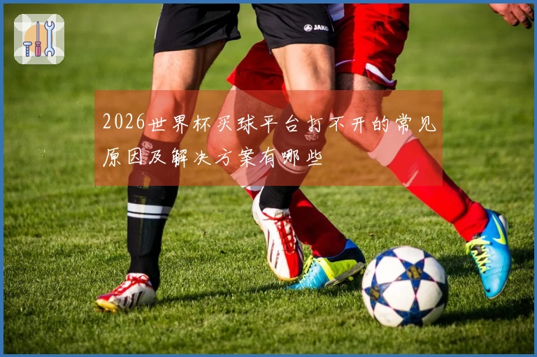 2026世界杯买球平台打不开的常见原因及解决方案有哪些