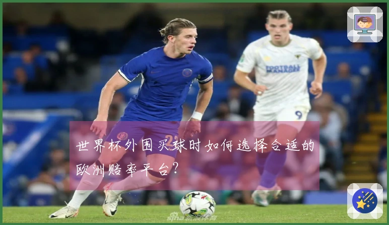 世界杯外围买球时如何选择合适的欧洲赔率平台？