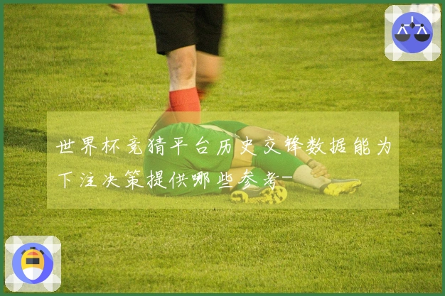 世界杯竞猜平台历史交锋数据能为下注决策提供哪些参考-
