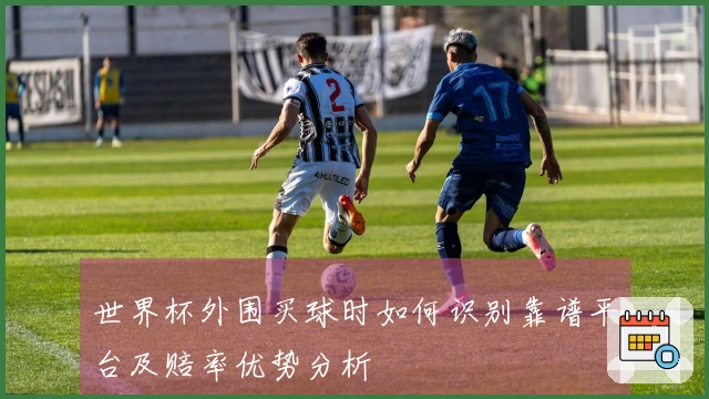 世界杯外围买球时如何识别靠谱平台及赔率优势分析