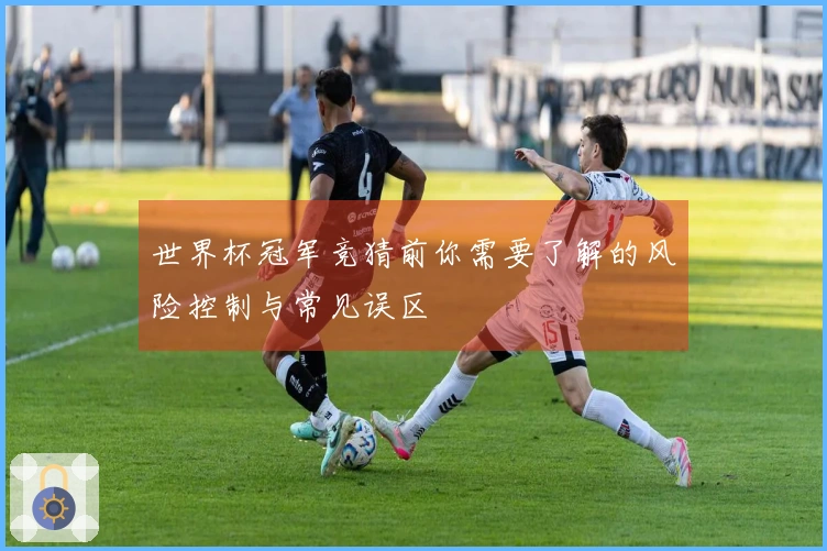 世界杯冠军竞猜前你需要了解的风险控制与常见误区