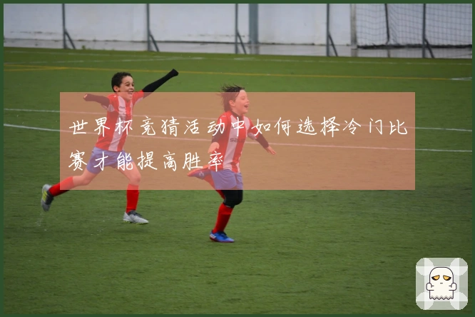 世界杯竞猜活动中如何选择冷门比赛才能提高胜率