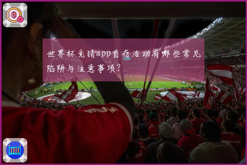 世界杯竞猜app首存活动有哪些常见陷阱与注意事项？