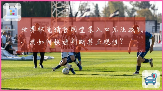 世界杯竞猜官网登录入口无法找到，该如何快速判断其正规性？