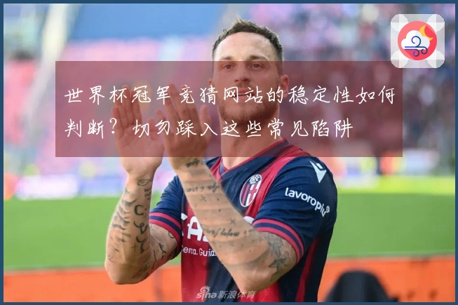 世界杯冠军竞猜网站的稳定性如何判断？切勿踩入这些常见陷阱