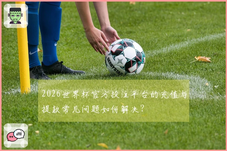 2026世界杯官方投注平台的充值与提款常见问题如何解决？