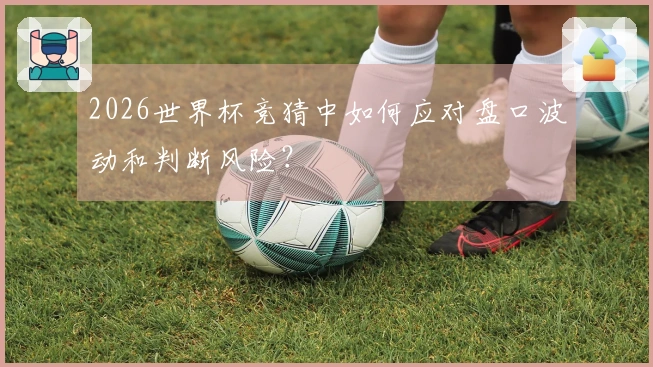 2026世界杯竞猜中如何应对盘口波动和判断风险？