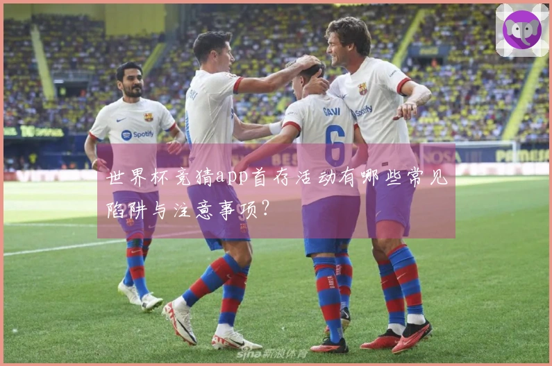 世界杯竞猜app首存活动有哪些常见陷阱与注意事项？