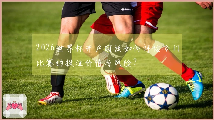 2026世界杯开户前该如何评估冷门比赛的投注价值与风险？