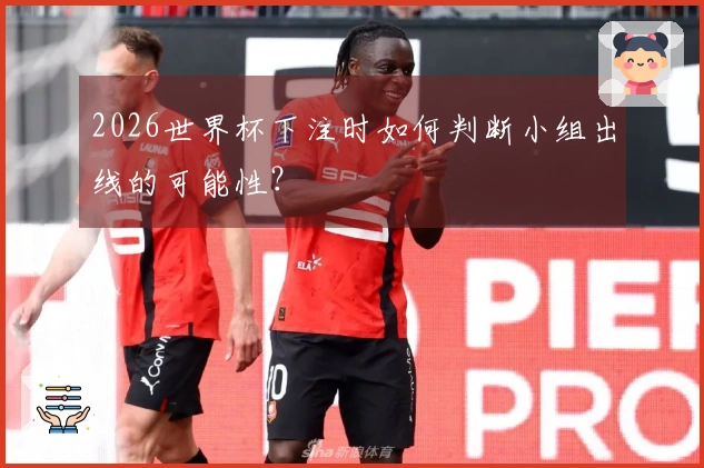 2026世界杯下注时如何判断小组出线的可能性？