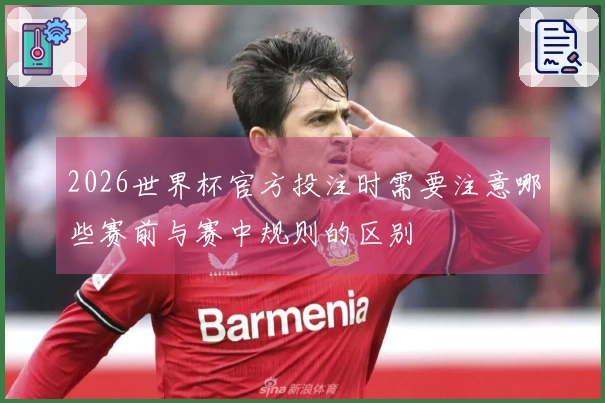 2026世界杯官方投注时需要注意哪些赛前与赛中规则的区别