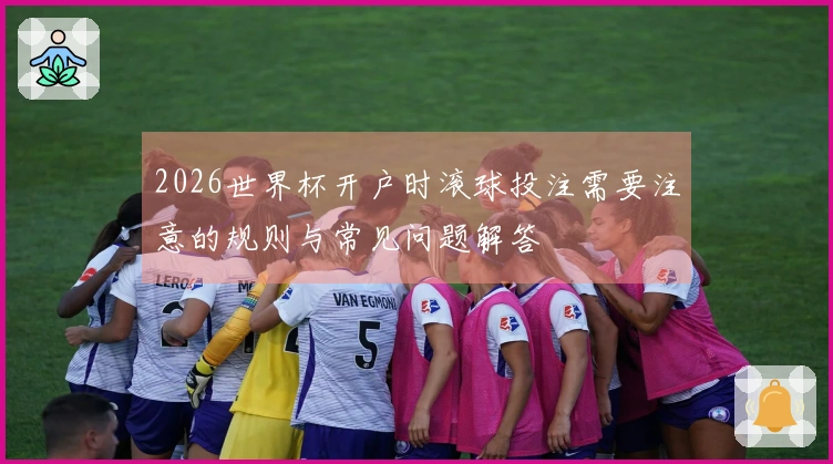 2026世界杯开户时滚球投注需要注意的规则与常见问题解答