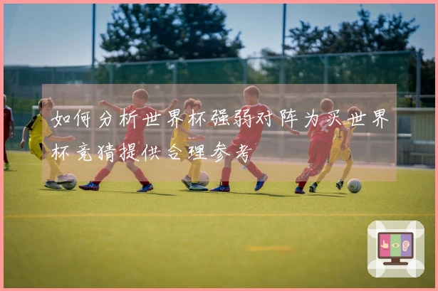 如何分析世界杯强弱对阵为买世界杯竞猜提供合理参考
