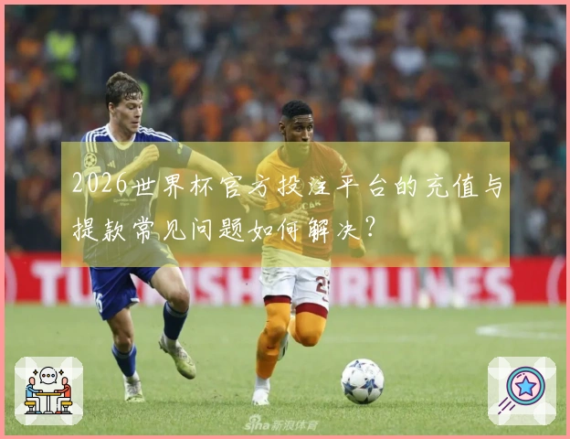 2026世界杯官方投注平台的充值与提款常见问题如何解决？