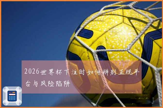 2026世界杯下注时如何辨别正规平台与风险陷阱