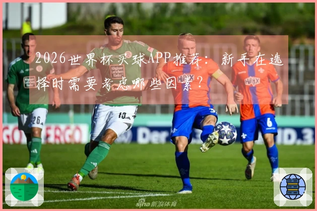 2026世界杯买球APP推荐：新手在选择时需要考虑哪些因素？