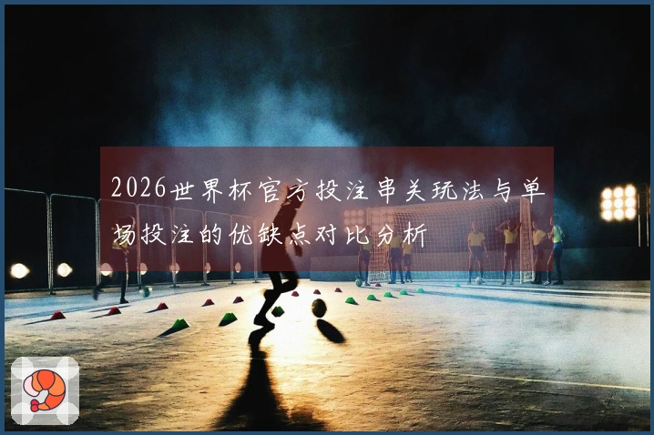 2026世界杯官方投注串关玩法与单场投注的优缺点对比分析