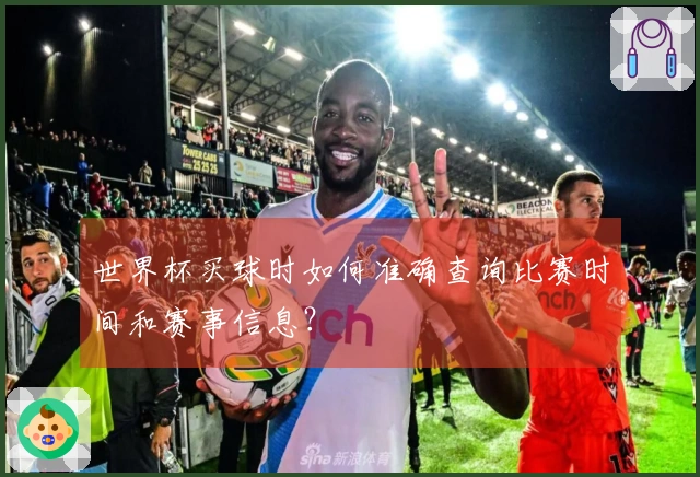 世界杯买球时如何准确查询比赛时间和赛事信息？