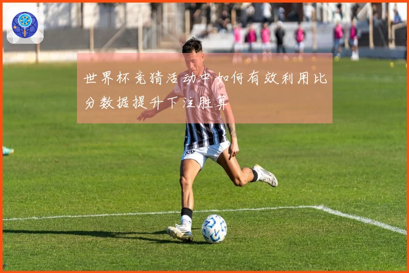 世界杯竞猜活动中如何有效利用比分数据提升下注胜算