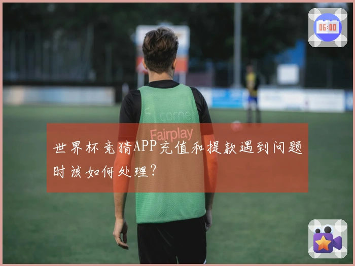 世界杯竞猜APP充值和提款遇到问题时该如何处理？