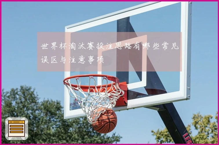 世界杯淘汰赛投注思路有哪些常见误区与注意事项