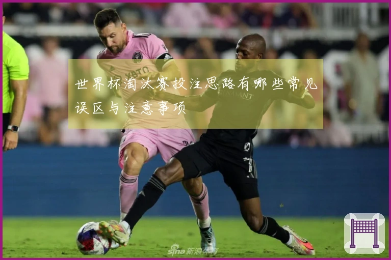 世界杯淘汰赛投注思路有哪些常见误区与注意事项
