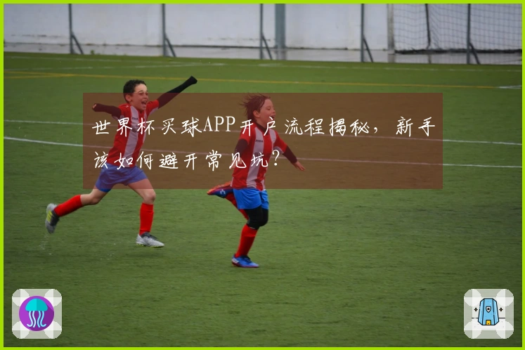 世界杯买球APP开户流程揭秘，新手该如何避开常见坑？