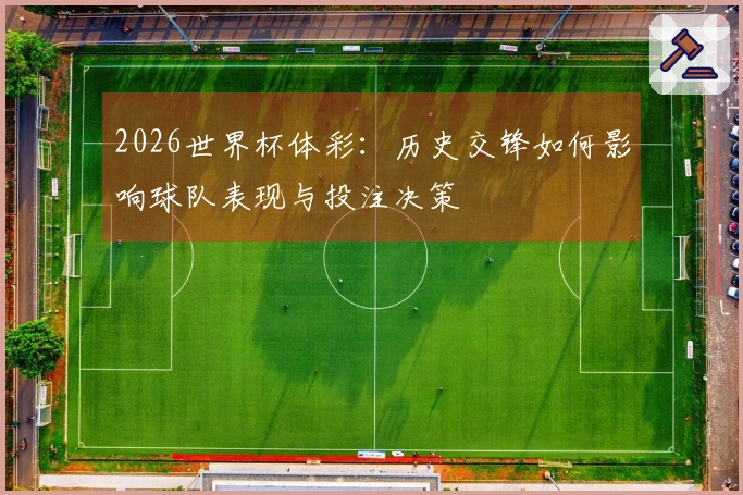 2026世界杯体彩:历史交锋如何影响球队表现与投注决策