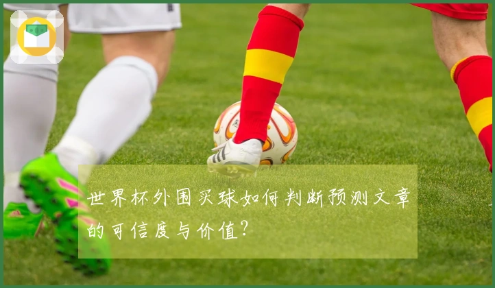 世界杯外围买球如何判断预测文章的可信度与价值？