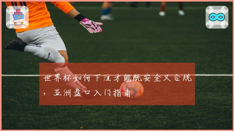 世界杯如何下注才能既安全又合规，亚洲盘口入门指南