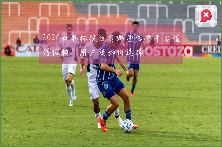 2026世界杯投注有哪些信誉平台值得信赖？用户该如何选择？