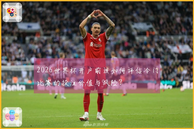 2026世界杯开户前该如何评估冷门比赛的投注价值与风险？