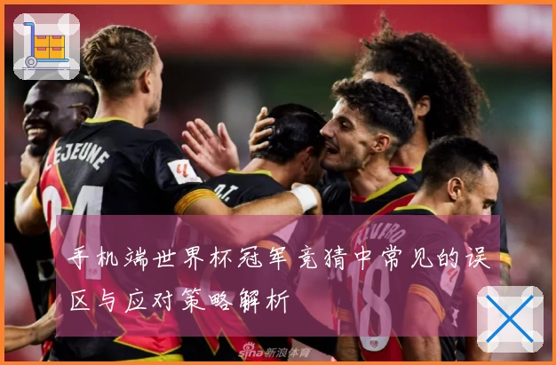 手机端世界杯冠军竞猜中常见的误区与应对策略解析