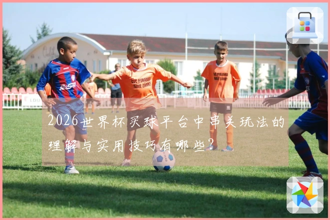 2026世界杯买球平台中串关玩法的理解与实用技巧有哪些？