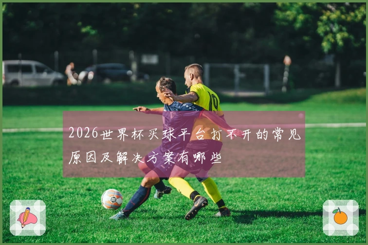 2026世界杯买球平台打不开的常见原因及解决方案有哪些