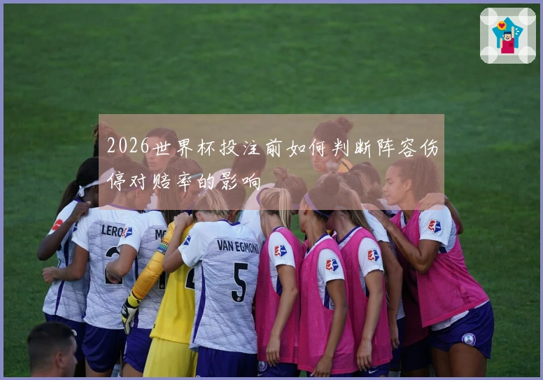 2026世界杯投注前如何判断阵容伤停对赔率的影响