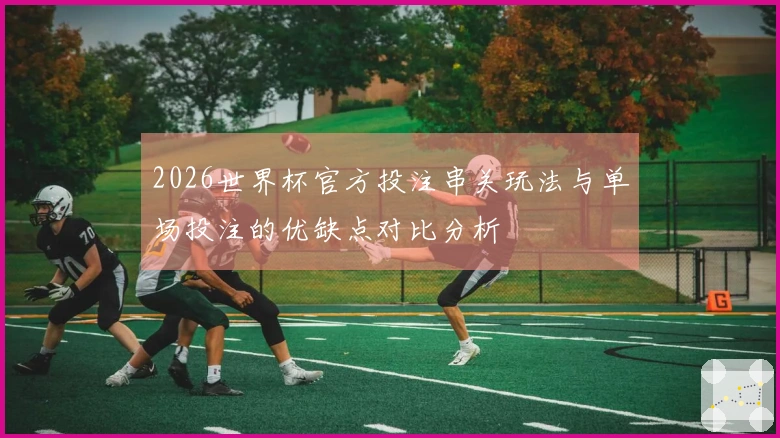 2026世界杯官方投注串关玩法与单场投注的优缺点对比分析