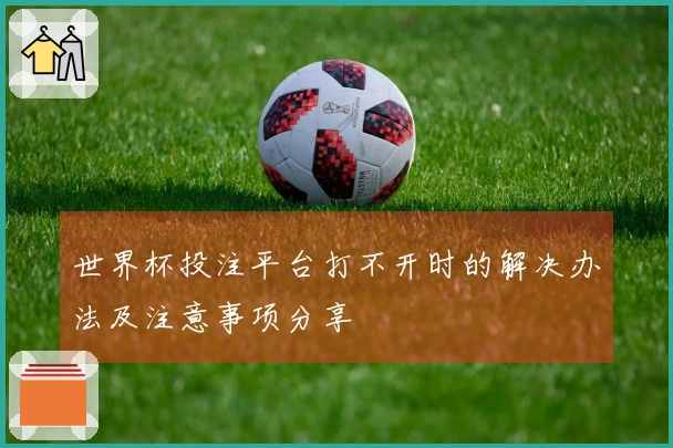世界杯投注平台打不开时的解决办法及注意事项分享